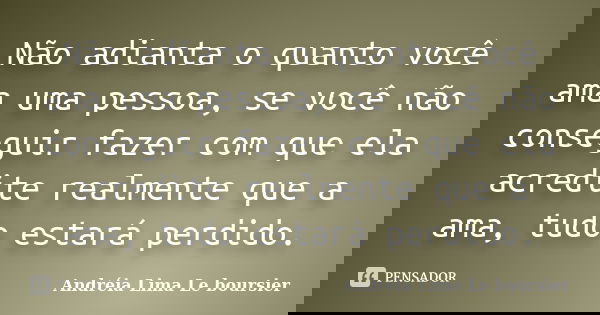 Não adianta o quanto você ama uma pessoa, se você não conseguir fazer com que ela acredite realmente que a ama, tudo estará perdido.... Frase de Andréia Lima Le boursier.