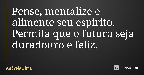 Pense, mentalize e alimente seu espirito. Permita que o futuro seja duradouro e feliz.... Frase de Andreia Lima.