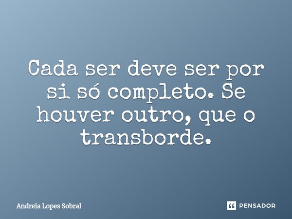 Cada ser deve ser por si só completo. Se houver outro, que o transborde.⁠... Frase de Andreia Lopes Sobral.