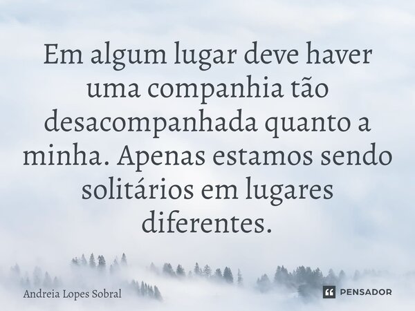 Em algum lugar deve haver uma companhia tão desacompanhada quanto a minha. Apenas estamos sendo solitários em lugares diferentes.⁠... Frase de Andreia Lopes Sobral.