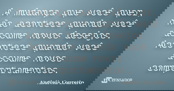 A mudança que você quer, não acontece quando você assume novos desejos. Acontece quando você assume novos comportamentos.... Frase de Andréia Loureiro.