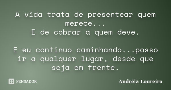 A vida trata de presentear quem merece... E de cobrar a quem deve. E eu continuo caminhando...posso ir a qualquer lugar, desde que seja em frente.... Frase de Andréia Loureiro.