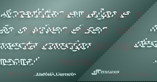 Acreditar em algo e não o viver é ser desonesta consigo mesma!... Frase de Andréia Loureiro.