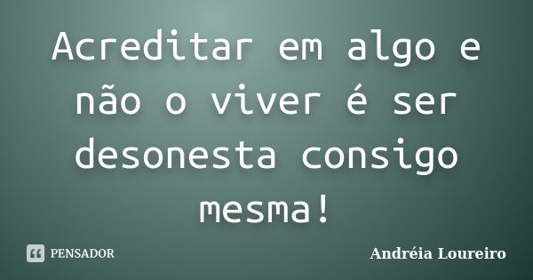 Acreditar em algo e não o viver é ser desonesta consigo mesma!... Frase de Andréia Loureiro.