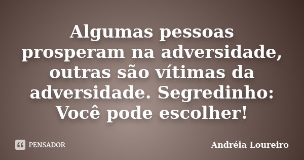 Algumas pessoas prosperam na adversidade, outras são vítimas da adversidade. Segredinho: Você pode escolher!... Frase de Andréia Loureiro.