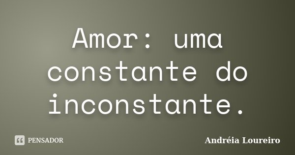 Amor: uma constante do inconstante.... Frase de Andréia Loureiro.
