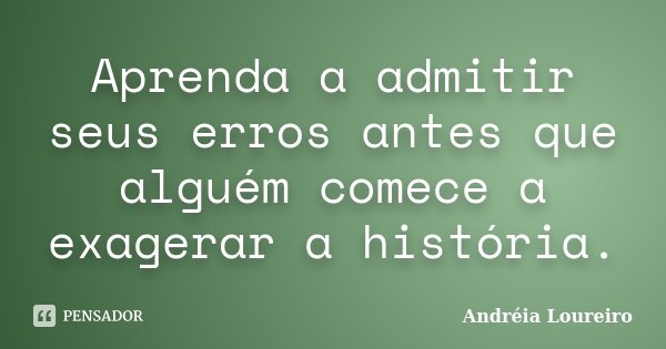 Aprenda a admitir seus erros antes que alguém comece a exagerar a história.... Frase de Andréia Loureiro.
