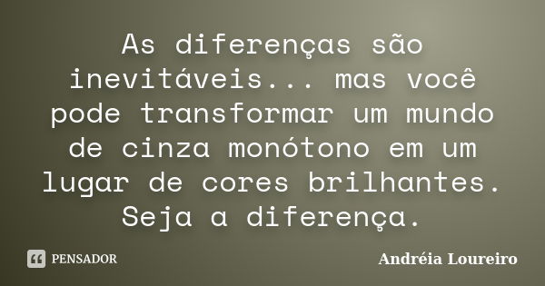 As diferenças são inevitáveis... mas você pode transformar um mundo de cinza monótono em um lugar de cores brilhantes. Seja a diferença.... Frase de Andréia Loureiro.