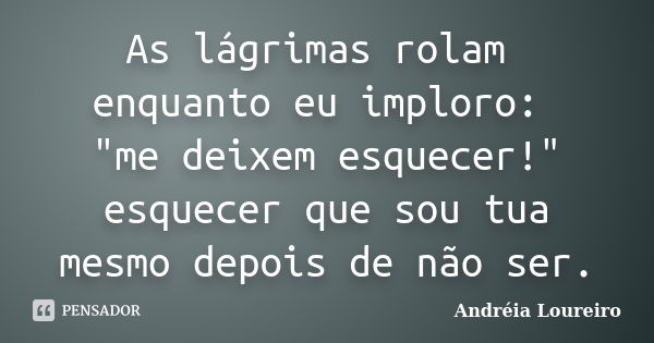 As lágrimas rolam enquanto eu imploro: "me deixem esquecer!" esquecer que sou tua mesmo depois de não ser.... Frase de Andréia Loureiro.