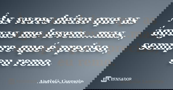 Às vezes deixo que as águas me levem...mas, sempre que é preciso, eu remo.... Frase de Andréia Loureiro.