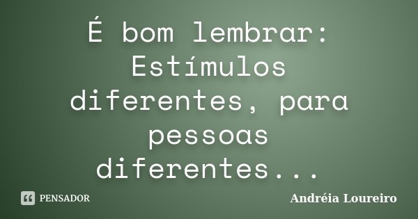 É bom lembrar: Estímulos diferentes, para pessoas diferentes...... Frase de Andréia Loureiro.