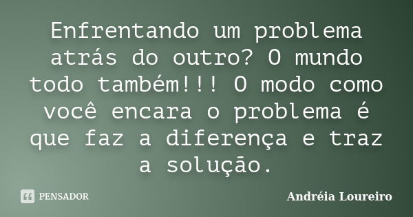 Enfrentando um problema atrás do outro? O mundo todo também!!! O modo como você encara o problema é que faz a diferença e traz a solução.... Frase de Andréia Loureiro.