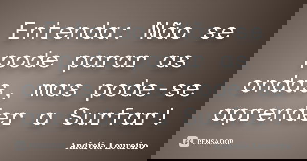 Entenda: Não se pode parar as ondas, mas pode-se aprender a Surfar!... Frase de Andréia Loureiro.