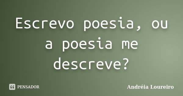 Escrevo poesia, ou a poesia me descreve?... Frase de Andréia Loureiro.