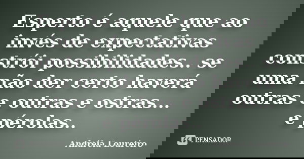 Esperto é aquele que ao invés de expectativas constrói possibilidades.. se uma não der certo haverá outras e outras e ostras... e pérolas..... Frase de Andréia Loureiro.