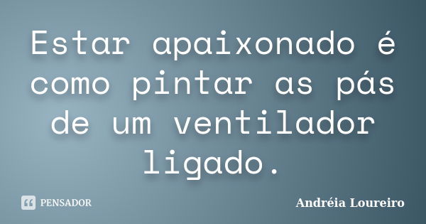 Estar apaixonado é como pintar as pás de um ventilador ligado.... Frase de Andréia Loureiro.