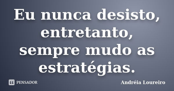 Eu nunca desisto, entretanto, sempre mudo as estratégias.... Frase de Andréia Loureiro.