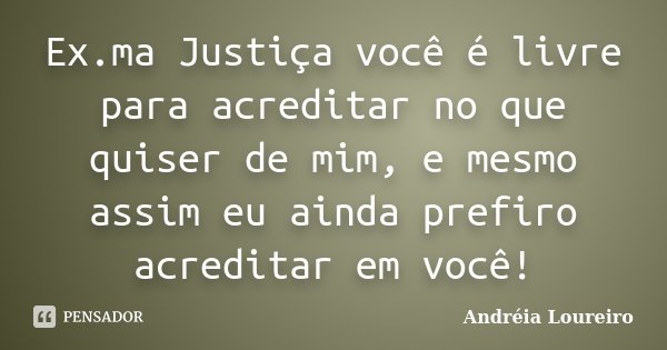 Ex.ma Justiça você é livre para acreditar no que quiser de mim, e mesmo assim eu ainda prefiro acreditar em você!... Frase de Andréia Loureiro.