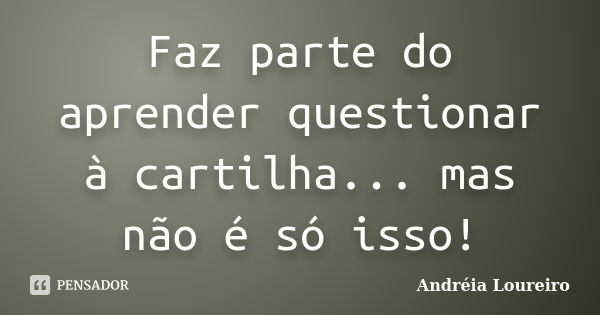 Faz parte do aprender questionar à cartilha... mas não é só isso!... Frase de Andréia Loureiro.