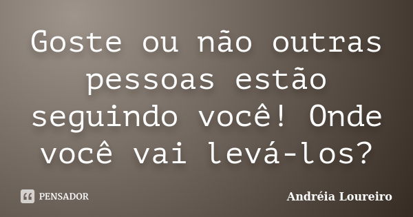 Goste ou não outras pessoas estão seguindo você! Onde você vai levá-los?... Frase de Andréia Loureiro.