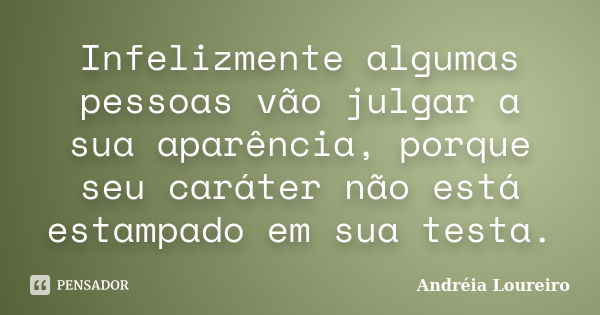 Infelizmente algumas pessoas vão julgar a sua aparência, porque seu caráter não está estampado em sua testa.... Frase de Andréia Loureiro.