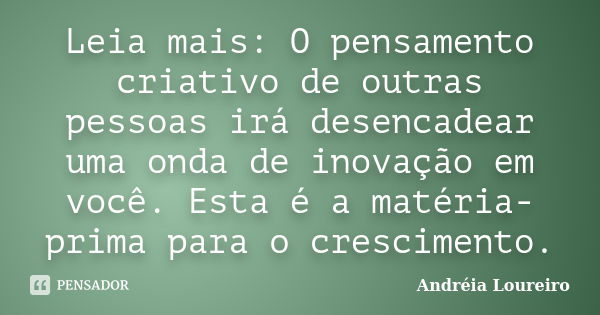 Leia mais: O pensamento criativo de outras pessoas irá desencadear uma onda de inovação em você. Esta é a matéria-prima para o crescimento.... Frase de Andréia Loureiro.