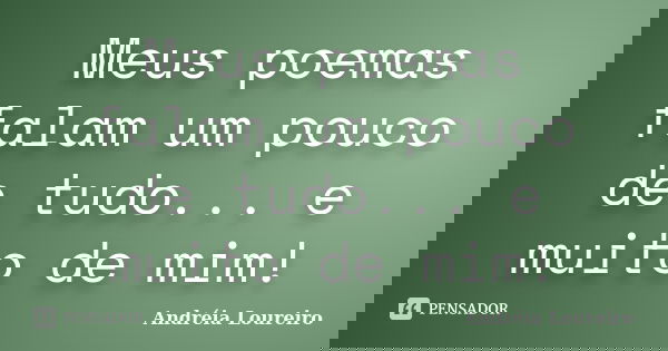 Meus poemas falam um pouco de tudo... e muito de mim!... Frase de Andréia Loureiro.