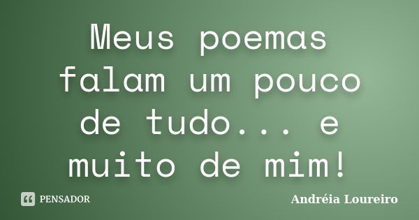 Meus poemas falam um pouco de tudo... e muito de mim!... Frase de Andréia Loureiro.