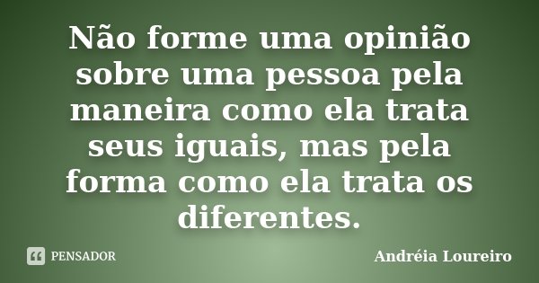 Não forme uma opinião sobre uma pessoa pela maneira como ela trata seus iguais, mas pela forma como ela trata os diferentes.... Frase de Andréia Loureiro.