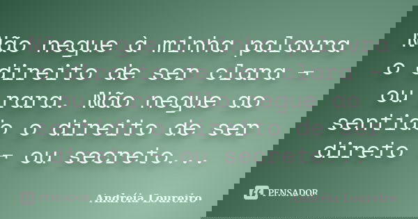 Não negue à minha palavra o direito de ser clara ¬ ou rara. Não negue ao sentido o direito de ser direto ¬ ou secreto...... Frase de Andréia Loureiro.