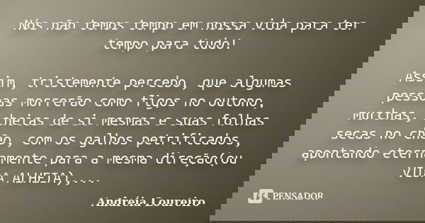 Nós não temos tempo em nossa vida para ter tempo para tudo! Assim, tristemente percebo, que algumas pessoas morrerão como figos no outono, murchas, cheias de si... Frase de Andréia Loureiro.