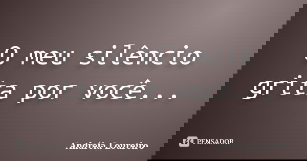 O meu silêncio grita por você...... Frase de Andréia Loureiro.