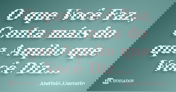O que Você Faz, Conta mais do que Aquilo que Você Diz...... Frase de Andréia Loureiro.