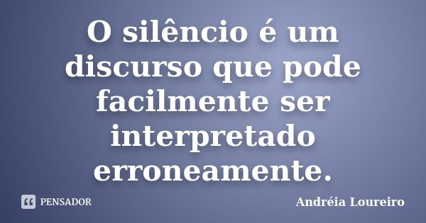 O silêncio é um discurso que pode facilmente ser interpretado erroneamente.... Frase de Andréia Loureiro.