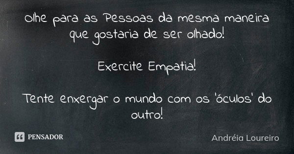 Olhe para as Pessoas da mesma maneira que gostaria de ser olhado! Exercite Empatia! Tente enxergar o mundo com os 'óculos' do outro!... Frase de Andréia Loureiro.