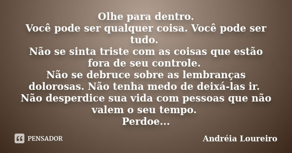 Olhe para dentro. Você pode ser qualquer coisa. Você pode ser tudo. Não se sinta triste com as coisas que estão fora de seu controle. Não se debruce sobre as le... Frase de Andréia Loureiro.