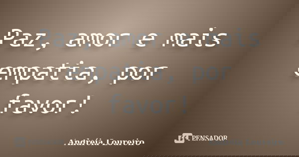Paz, amor e mais empatia, por favor!... Frase de Andréia Loureiro.
