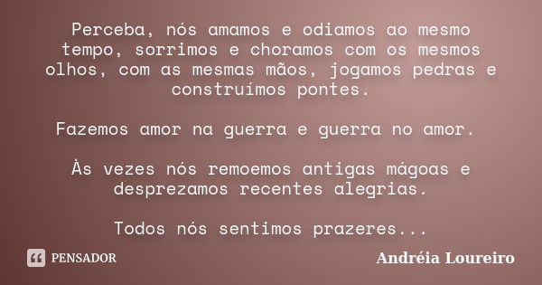 Perceba, nós amamos e odiamos ao mesmo tempo, sorrimos e choramos com os mesmos olhos, com as mesmas mãos, jogamos pedras e construímos pontes. Fazemos amor na ... Frase de Andréia Loureiro.