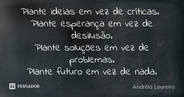 Plante ideias em vez de críticas. Plante esperança em vez de desilusão. Plante soluções em vez de problemas. Plante futuro em vez de nada.... Frase de Andréia Loureiro.