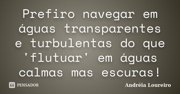 Prefiro navegar em águas transparentes e turbulentas do que 'flutuar' em águas calmas mas escuras!... Frase de Andréia Loureiro.