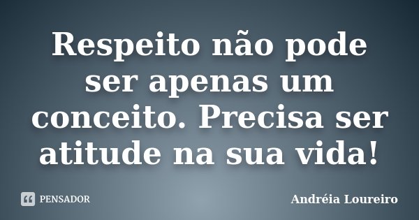 Respeito não pode ser apenas um conceito. Precisa ser atitude na sua vida!... Frase de Andréia Loureiro.