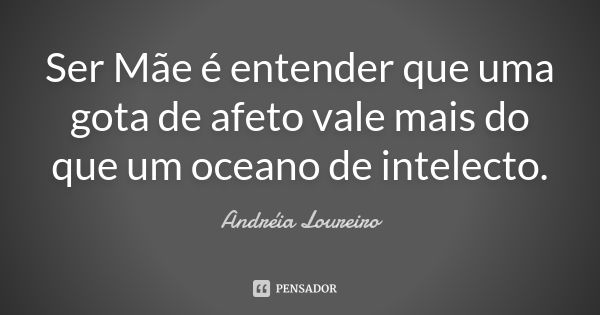 Ser Mãe é entender que uma gota de afeto vale mais do que um oceano de intelecto.... Frase de Andréia Loureiro.