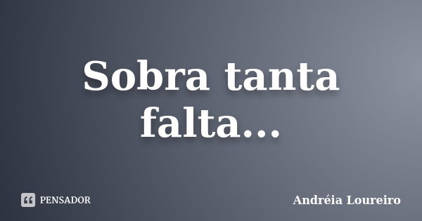 Sobra tanta falta...... Frase de Andréia Loureiro.