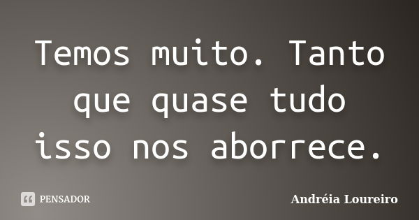 Temos Muito Tanto Que Quase Tudo Isso Andréia Loureiro Pensador 7989