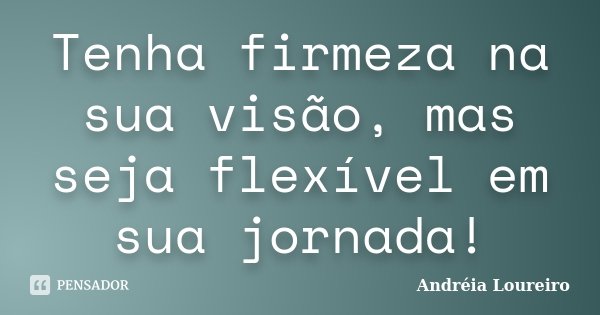 Tenha firmeza na sua visão, mas seja flexível em sua jornada!... Frase de Andréia Loureiro.
