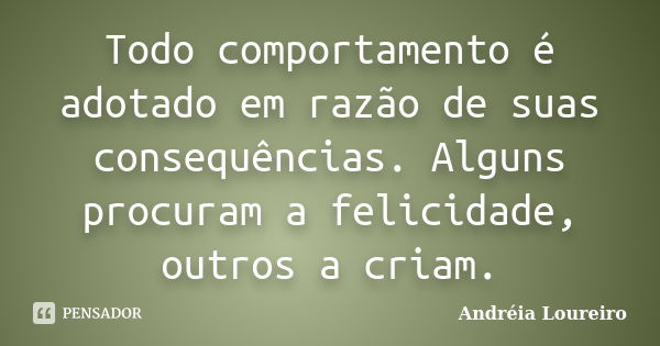 Todo comportamento é adotado em razão de suas consequências. Alguns procuram a felicidade, outros a criam.... Frase de Andréia Loureiro.