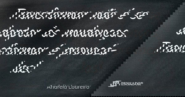 Transformar não é se adaptar às mudanças. Transformar é provocá-las!... Frase de Andréia Loureiro.