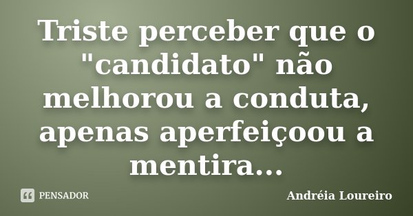 Triste perceber que o "candidato" não melhorou a conduta, apenas aperfeiçoou a mentira...... Frase de Andréia Loureiro.