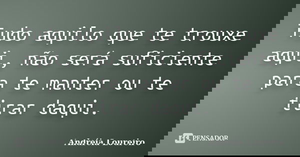 Tudo aquilo que te trouxe aqui, não será suficiente para te manter ou te tirar daqui.... Frase de Andréia Loureiro.