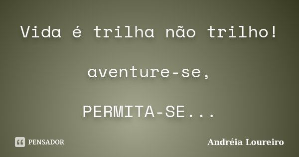 Vida é trilha não trilho! aventure-se, PERMITA-SE...... Frase de Andréia Loureiro.
